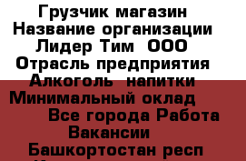 Грузчик магазин › Название организации ­ Лидер Тим, ООО › Отрасль предприятия ­ Алкоголь, напитки › Минимальный оклад ­ 26 900 - Все города Работа » Вакансии   . Башкортостан респ.,Караидельский р-н